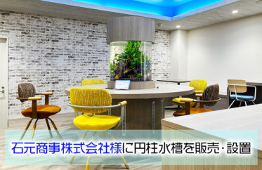 石元商事株式会社様のオフィスに円柱水槽を販売・メンテナンス！