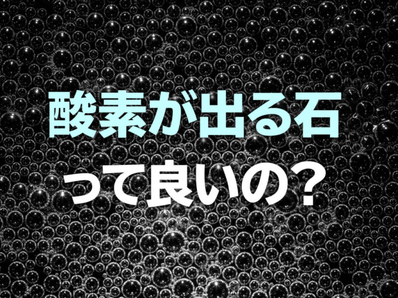 酸素が出る石って良いの？と書かれた気泡の見出し画像